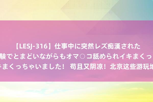 【LESJ-316】仕事中に突然レズ痴漢された私（ノンケ）初めての経験でとまどいながらもオマ○コ舐められイキまくっちゃいました！ 苟且又阴凉！北京这些游玩地开启“夜间方式”