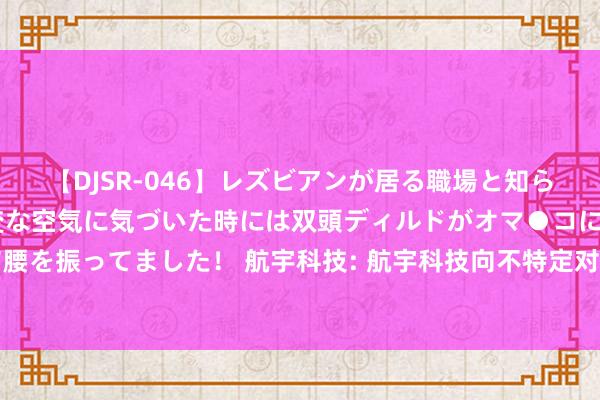 【DJSR-046】レズビアンが居る職場と知らずに来た私（ノンケ） 変な空気に気づいた時には双頭ディルドがオマ●コに挿入されて腰を振ってました！ 航宇科技: 航宇科技向不特定对象刊行可退换公司债券刊行提醒性公告