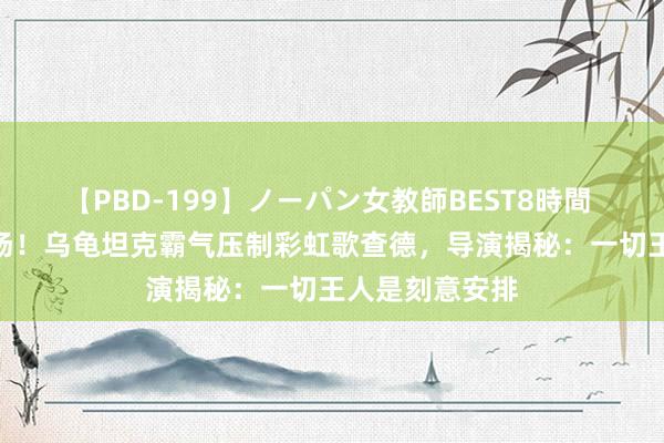 【PBD-199】ノーパン女教師BEST8時間 2 最强凯米登场！乌龟坦克霸气压制彩虹歌查德，导演揭秘：一切王人是刻意安排