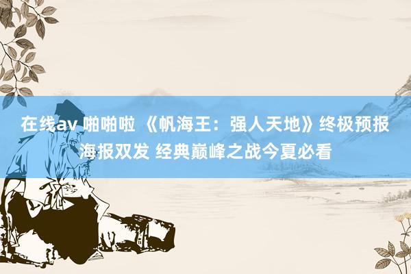 在线av 啪啪啦 《帆海王：强人天地》终极预报海报双发 经典巅峰之战今夏必看