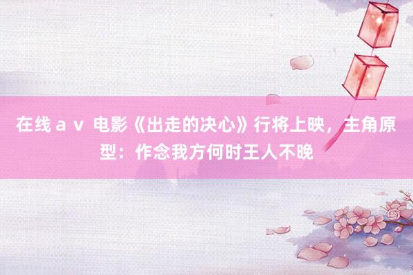 在线ａｖ 电影《出走的决心》行将上映，主角原型：作念我方何时王人不晚