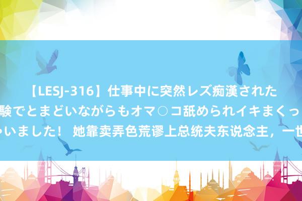 【LESJ-316】仕事中に突然レズ痴漢された私（ノンケ）初めての経験でとまどいながらもオマ○コ舐められイキまくっちゃいました！ 她靠卖弄色荒谬上总统夫东说念主，一世浪漫身体，活成一朵“仙葩”