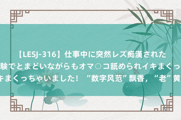 【LESJ-316】仕事中に突然レズ痴漢された私（ノンケ）初めての経験でとまどいながらもオマ○コ舐められイキまくっちゃいました！ “数字风范”飘香，“老”黄酒隆盛“新”活力