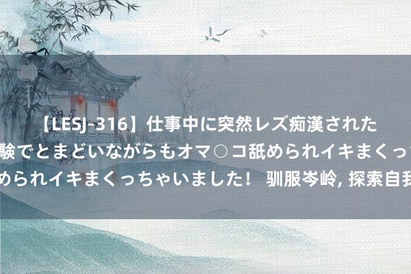 【LESJ-316】仕事中に突然レズ痴漢された私（ノンケ）初めての経験でとまどいながらもオマ○コ舐められイキまくっちゃいました！ 驯服岑岭, 探索自我与宇宙