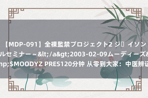 【MDP-091】全裸監禁プロジェクト2 ジｪイソン学園～アブノーマルセミナー～</a>2003-02-09ムーディーズ&$MOODYZ PRES120分钟 从零到大家：中医辨证全攻略，八纲脏腑三军覆灭