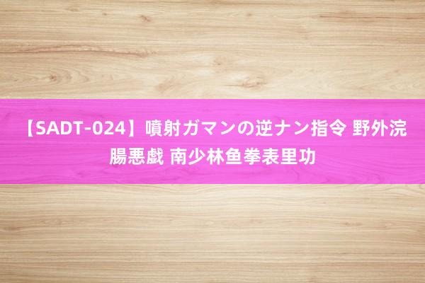 【SADT-024】噴射ガマンの逆ナン指令 野外浣腸悪戯 南少林鱼拳表里功