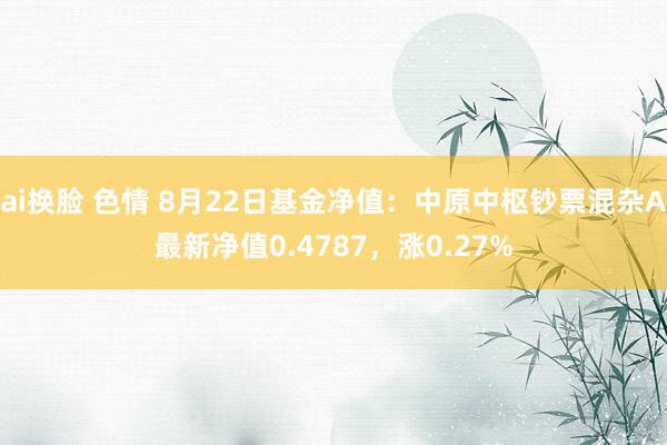 ai换脸 色情 8月22日基金净值：中原中枢钞票混杂A最新净值0.4787，涨0.27%