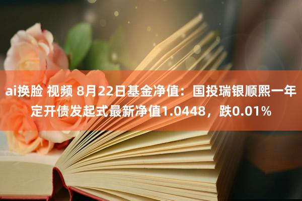 ai换脸 视频 8月22日基金净值：国投瑞银顺熙一年定开债发起式最新净值1.0448，跌0.01%