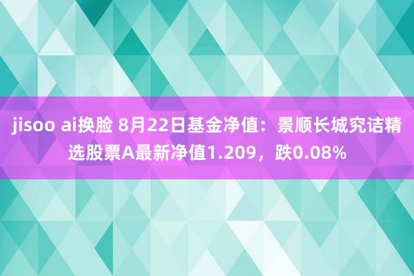 jisoo ai换脸 8月22日基金净值：景顺长城究诘精选股票A最新净值1.209，跌0.08%