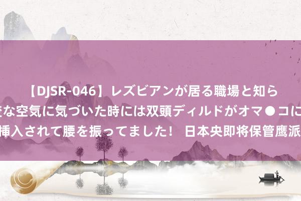 【DJSR-046】レズビアンが居る職場と知らずに来た私（ノンケ） 変な空気に気づいた時には双頭ディルドがオマ●コに挿入されて腰を振ってました！ 日本央即将保管鹰派态度 好意思元兑日元或受限