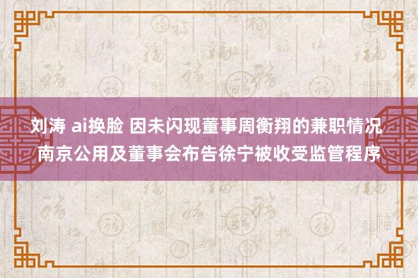 刘涛 ai换脸 因未闪现董事周衡翔的兼职情况 南京公用及董事会布告徐宁被收受监管程序