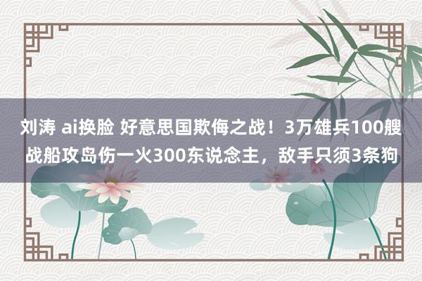 刘涛 ai换脸 好意思国欺侮之战！3万雄兵100艘战船攻岛伤一火300东说念主，敌手只须3条狗