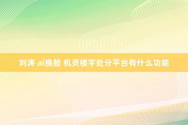 刘涛 ai换脸 机灵楼宇处分平台有什么功能