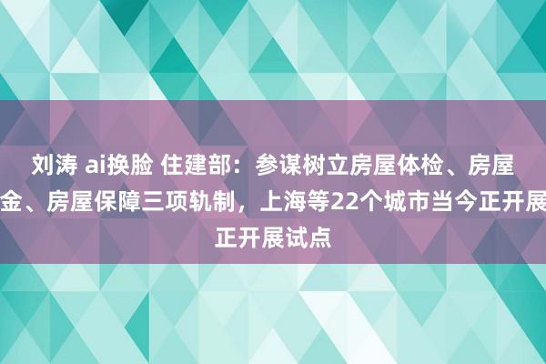 刘涛 ai换脸 住建部：参谋树立房屋体检、房屋待业金、房屋保障三项轨制，上海等22个城市当今正开展试点