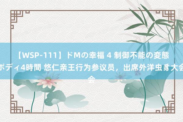 【WSP-111】ドMの幸福 4 制御不能の変態ボディ4時間 悠仁亲王行为参议员，出席外洋虫豸大会