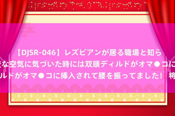 【DJSR-046】レズビアンが居る職場と知らずに来た私（ノンケ） 変な空気に気づいた時には双頭ディルドがオマ●コに挿入されて腰を振ってました！ 将心疼传递