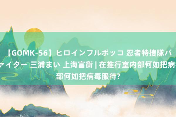 【GOMK-56】ヒロインフルボッコ 忍者特捜隊バードファイター 三浦まい 上海富衡 | 在推行室内部何如把病毒服待?