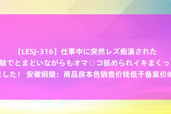 【LESJ-316】仕事中に突然レズ痴漢された私（ノンケ）初めての経験でとまどいながらもオマ○コ舐められイキまくっちゃいました！ 安徽铜陵：商品房本色销售价钱低于备案价85% 房企应恳求价钱变嫌备案手续