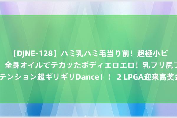 【DJNE-128】ハミ乳ハミ毛当り前！超極小ビキニでテンションアゲアゲ、全身オイルでテカッたボディエロエロ！乳フリ尻フリまくりのハイテンション超ギリギリDance！！ 2 LPGA迎来高奖金全新赛事 林希妤领衔内地10东说念主出战