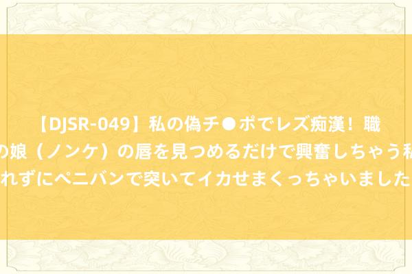 【DJSR-049】私の偽チ●ポでレズ痴漢！職場で見かけたカワイイあの娘（ノンケ）の唇を見つめるだけで興奮しちゃう私は欲求を抑えられずにペニバンで突いてイカせまくっちゃいました！ 100期张建宁双色球推敲奖号：连号分析