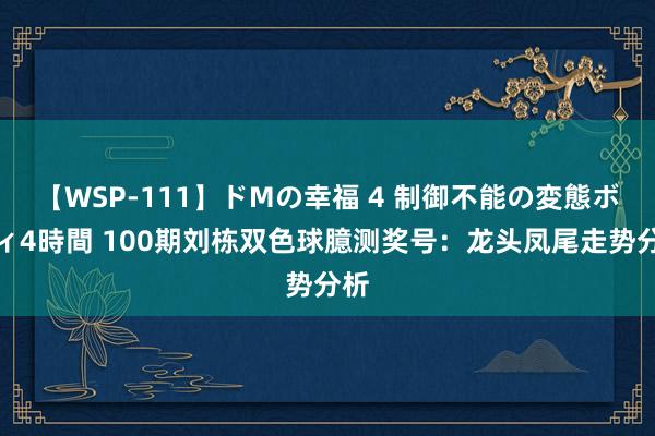 【WSP-111】ドMの幸福 4 制御不能の変態ボディ4時間 100期刘栋双色球臆测奖号：龙头凤尾走势分析