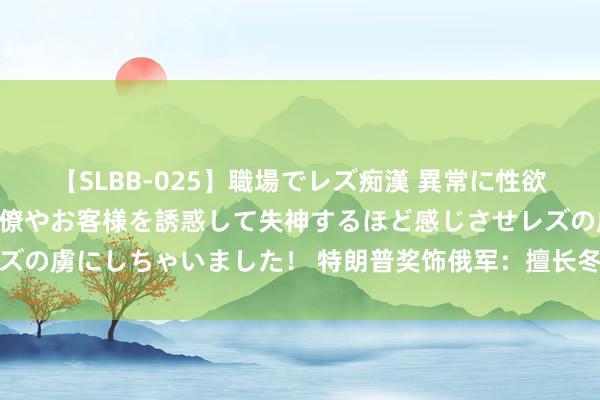 【SLBB-025】職場でレズ痴漢 異常に性欲の強い私（真性レズ）同僚やお客様を誘惑して失神するほど感じさせレズの虜にしちゃいました！ 特朗普奖饰俄军：擅长冬季作战，很难被击败