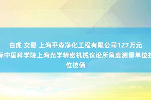 白虎 女優 上海平森净化工程有限公司127万元中标中国科学院上海光学精密机械议论所角度测量单位技俩