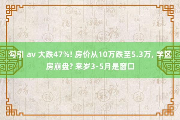 勾引 av 大跌47%! 房价从10万跌至5.3万, 学区房崩盘? 来岁3-5月是窗口