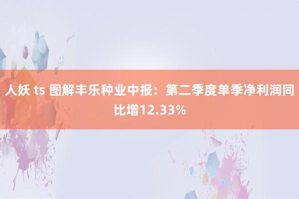 人妖 ts 图解丰乐种业中报：第二季度单季净利润同比增12.33%