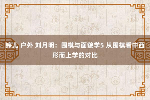 婷儿 户外 刘月明：围棋与面貌学5 从围棋看中西形而上学的对比