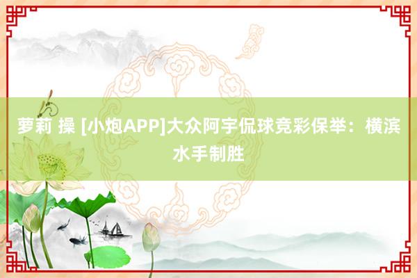 萝莉 操 [小炮APP]大众阿宇侃球竞彩保举：横滨水手制胜