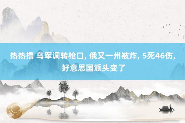 热热撸 乌军调转枪口, 俄又一州被炸, 5死46伤, 好意思国派头变了