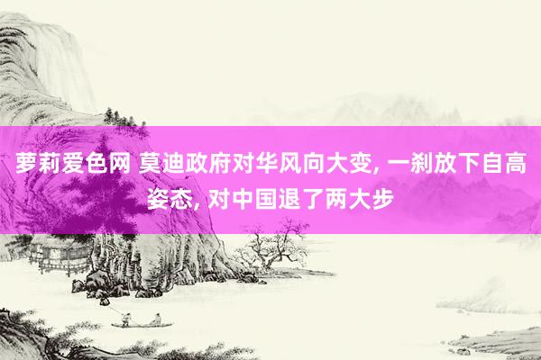 萝莉爱色网 莫迪政府对华风向大变, 一刹放下自高姿态, 对中国退了两大步