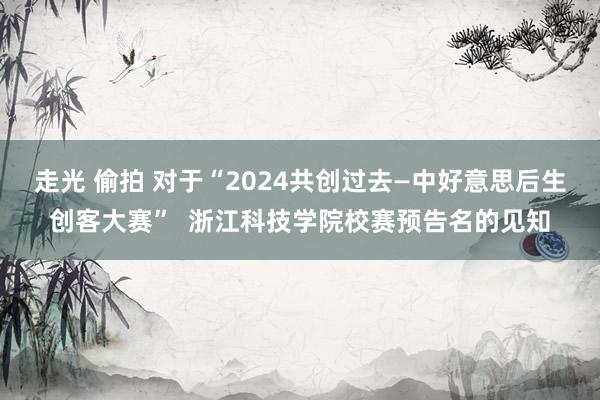 走光 偷拍 对于“2024共创过去—中好意思后生创客大赛”  浙江科技学院校赛预告名的见知