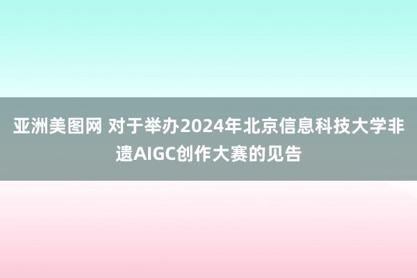 亚洲美图网 对于举办2024年北京信息科技大学非遗AIGC创作大赛的见告