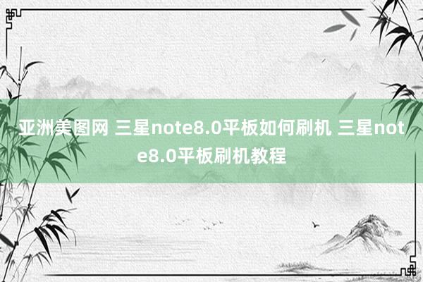 亚洲美图网 三星note8.0平板如何刷机 三星note8.0平板刷机教程