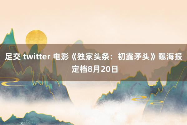 足交 twitter 电影《独家头条：初露矛头》曝海报 定档8月20日