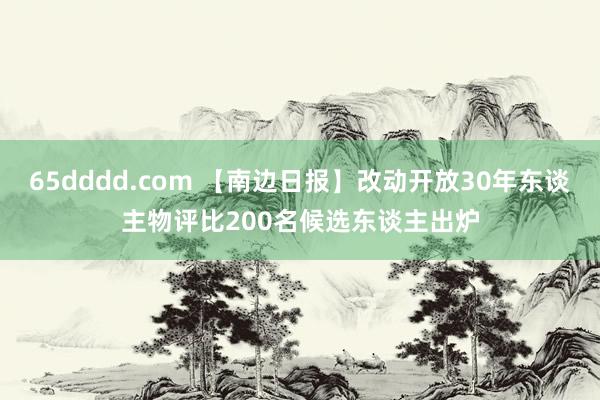 65dddd.com 【南边日报】改动开放30年东谈主物评比200名候选东谈主出炉