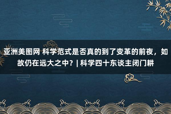 亚洲美图网 科学范式是否真的到了变革的前夜，如故仍在远大之中？| 科学四十东谈主闭门耕