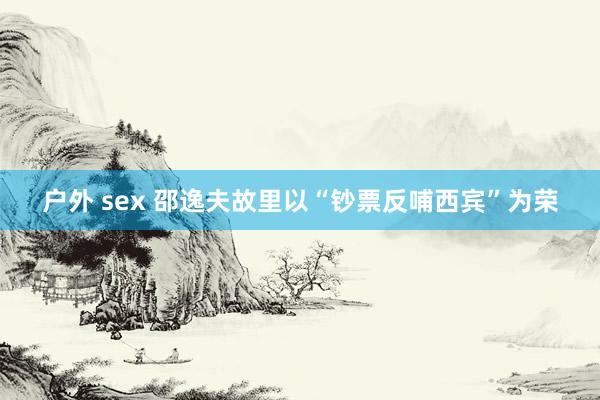 户外 sex 邵逸夫故里以“钞票反哺西宾”为荣