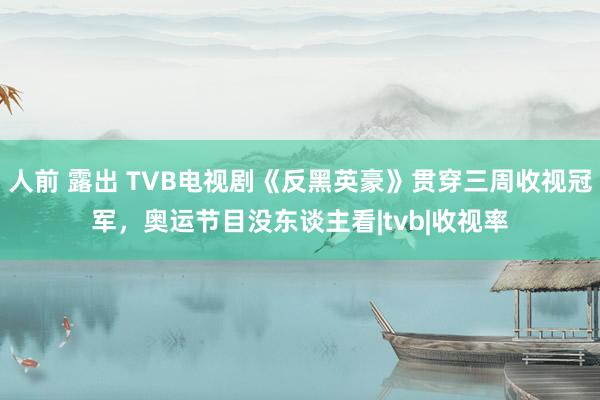 人前 露出 TVB电视剧《反黑英豪》贯穿三周收视冠军，奥运节目没东谈主看|tvb|收视率