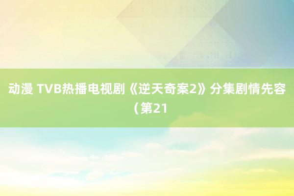 动漫 TVB热播电视剧《逆天奇案2》分集剧情先容（第21