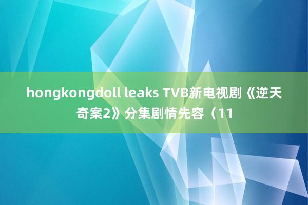 hongkongdoll leaks TVB新电视剧《逆天奇案2》分集剧情先容（11