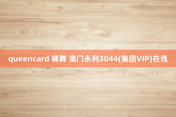 queencard 裸舞 澳门永利3044(集团VIP)在线