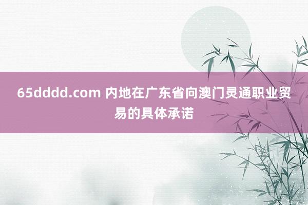 65dddd.com 内地在广东省向澳门灵通职业贸易的具体承诺