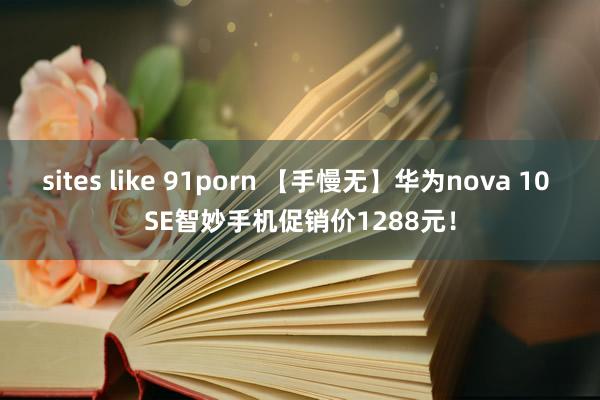 sites like 91porn 【手慢无】华为nova 10 SE智妙手机促销价1288元！