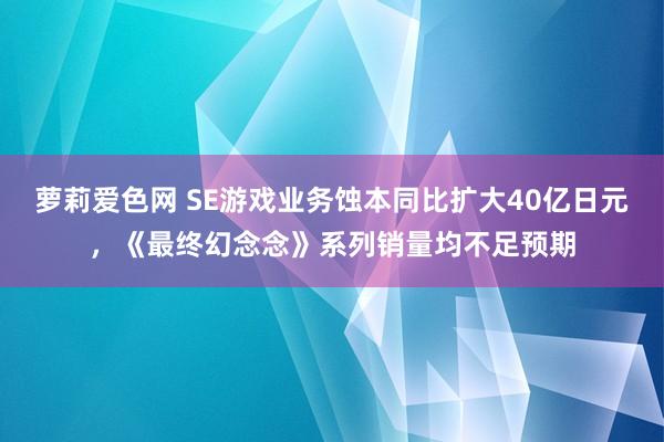 萝莉爱色网 SE游戏业务蚀本同比扩大40亿日元，《最终幻念念》系列销量均不足预期