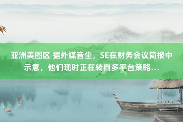 亚洲美图区 据外媒音尘，SE在财务会议简报中示意，他们现时正在转向多平台策略…