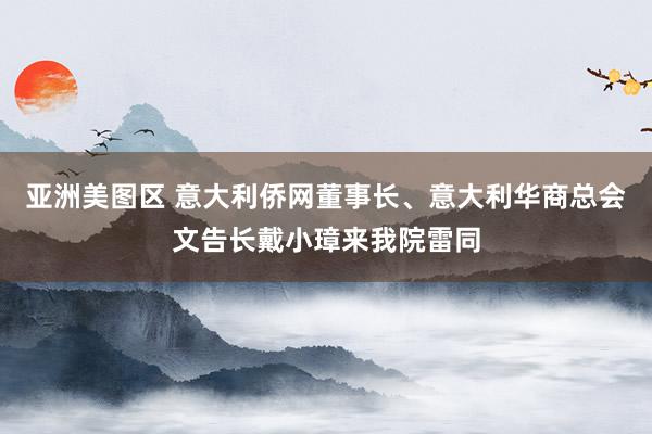 亚洲美图区 意大利侨网董事长、意大利华商总会文告长戴小璋来我院雷同