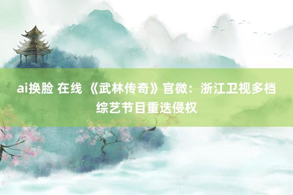 ai换脸 在线 《武林传奇》官微：浙江卫视多档综艺节目重迭侵权